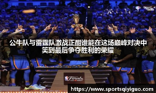 公牛队与雷霆队激战正酣谁能在这场巅峰对决中笑到最后争夺胜利的荣耀