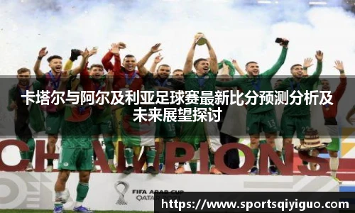 卡塔尔与阿尔及利亚足球赛最新比分预测分析及未来展望探讨