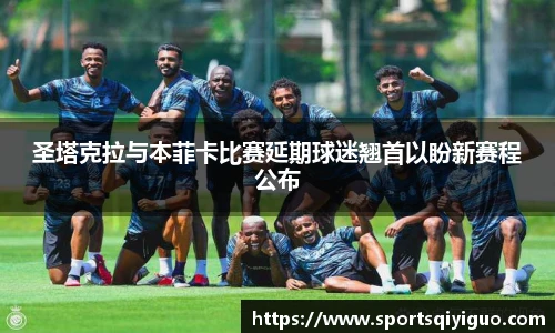 奇异果体育圣塔克拉与本菲卡比赛延期球迷翘首以盼新赛程公布