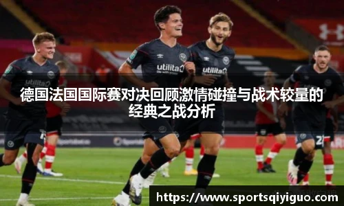 奇异果体育德国法国国际赛对决回顾激情碰撞与战术较量的经典之战分析